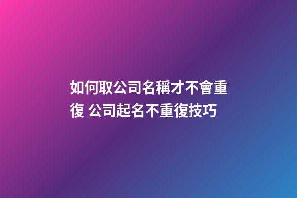 如何取公司名稱才不會重復 公司起名不重復技巧
